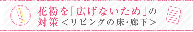 花粉を「広げないため」の対策＜リビングの床・廊下＞