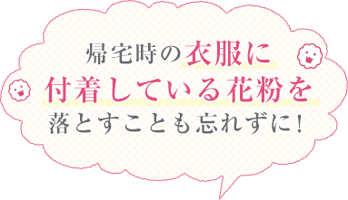 帰宅時の衣服に付着している花粉を落とすことも忘れずに！