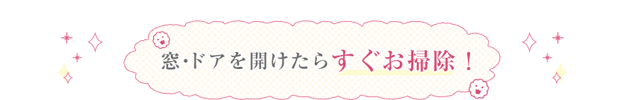 窓・ドアを開けたらすぐお掃除！