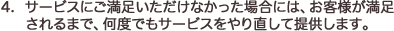 4.サービスにご満足いただけなかった場合には、お客様が満足されるまで、何度でもサービスをやり直して提供します。