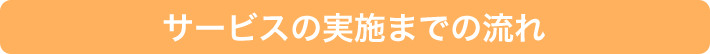 サービスの実施までの流れ