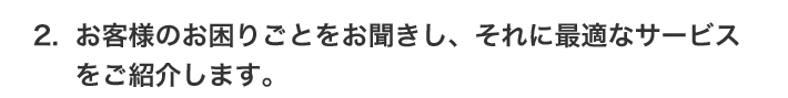 2.お客様のお困りごとをお聞きし、それに最適なサービスをご紹介します。