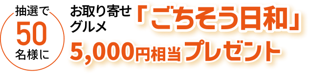抽選で50名様に お取り寄せグルメ「ごちそう日和」5,000円相当プレゼント