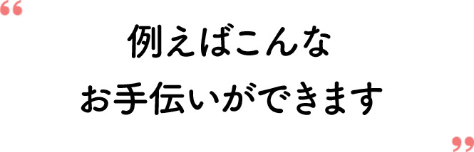 例えばこんなお手伝いができます