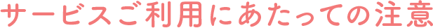 サービスご利用にあたっての注意