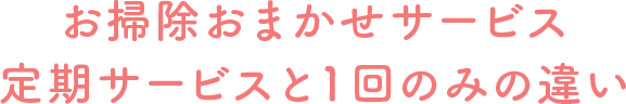 お掃除おまかせサービス定期サービスと１回のみの違い