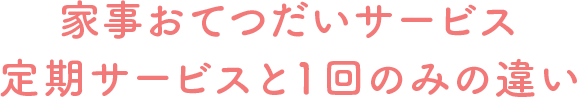 家事おてつだいサービス定期サービスと１回のみの違い