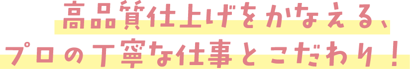 ひとあじ違う、キレイなプロのこだわり仕上げ