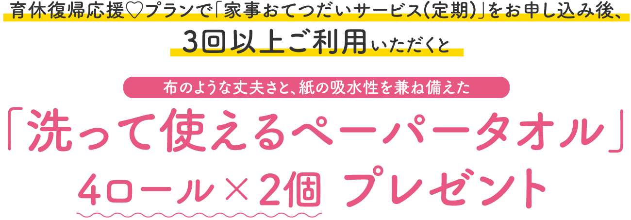 育休復帰応援♡プランで「家事おてつだいサービス(定期)」をお申し込み後、3回以上ご利用いただくと布のような丈夫さと、紙の吸水性を兼ね備えた「洗って使えるペーパータオル」4ロール×2個プレゼント