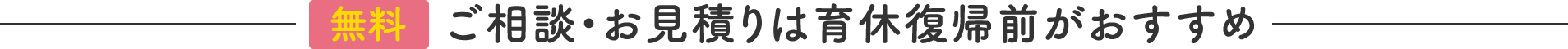 無料 ご相談・お見積りは育休復帰前がおすすめ