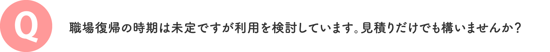 職場復帰の時期は未定ですが利用を検討しています。見積りだけでも構いませんか？