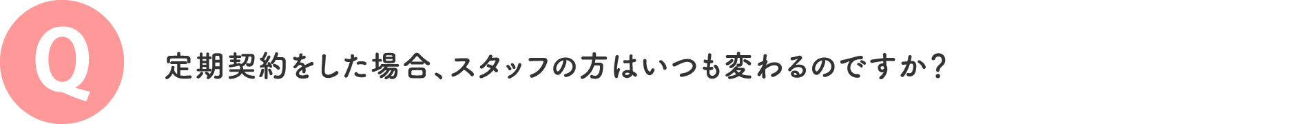 定期契約をした場合、スタッフの方はいつも変わるのですか？