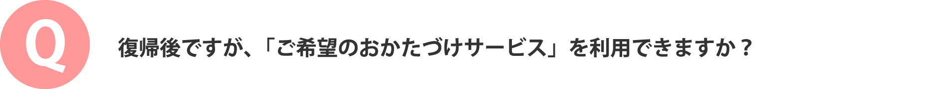 復帰後ですが、「ご希望のおかたづけサービス」を利用できますか？