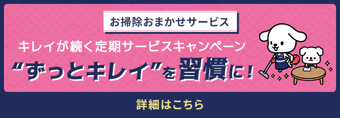 お掃除おまかせサービス キレイが続く定期サービスキャンペーン “ずっとキレイ”を習慣に！ 詳細はこちら