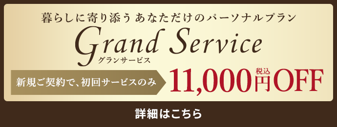 暮らしに寄り添うあなただけのパーソナルプラン グランサービス 新規ご契約で、初回サービスのみ11,000円(税込)OFF 詳細はこちら