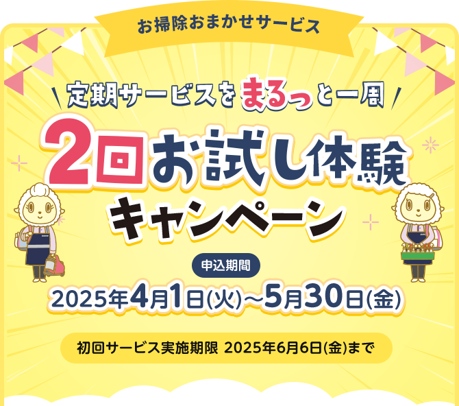 定期サービスをまるっと一周 2回お試し体験キャンペーン 申込期間 2025年4月1日（火）～5月30日（金） 初回サービス実施期限 2025年6月6日（金）まで