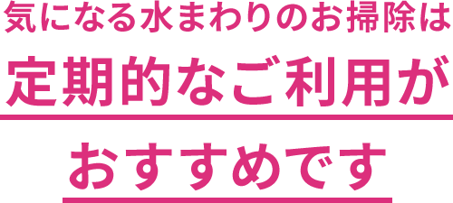 気になる水まわりのお掃除は定期的なご利用がおすすめです