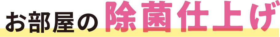 お部屋の除菌仕上げ