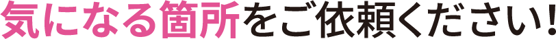 気になる箇所をご依頼ください！