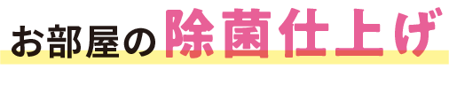お部屋の除菌仕上げ