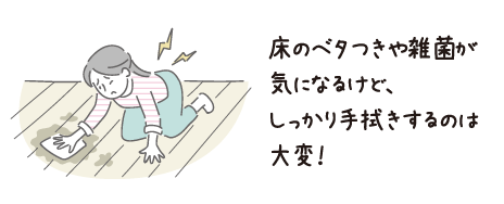 床のベタつきが気になるけど、しっかり手拭きするのは大変！