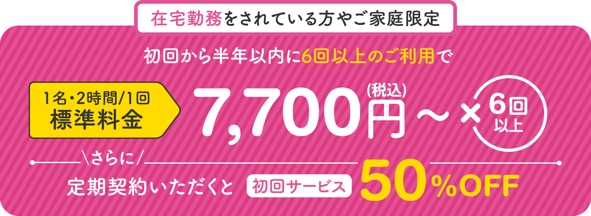 在宅勤務をされている方やご家族限定 1名・2時間/1回 特別価格6600円×6回以上 さらに定期契約いただくと初回サービス50%OFF