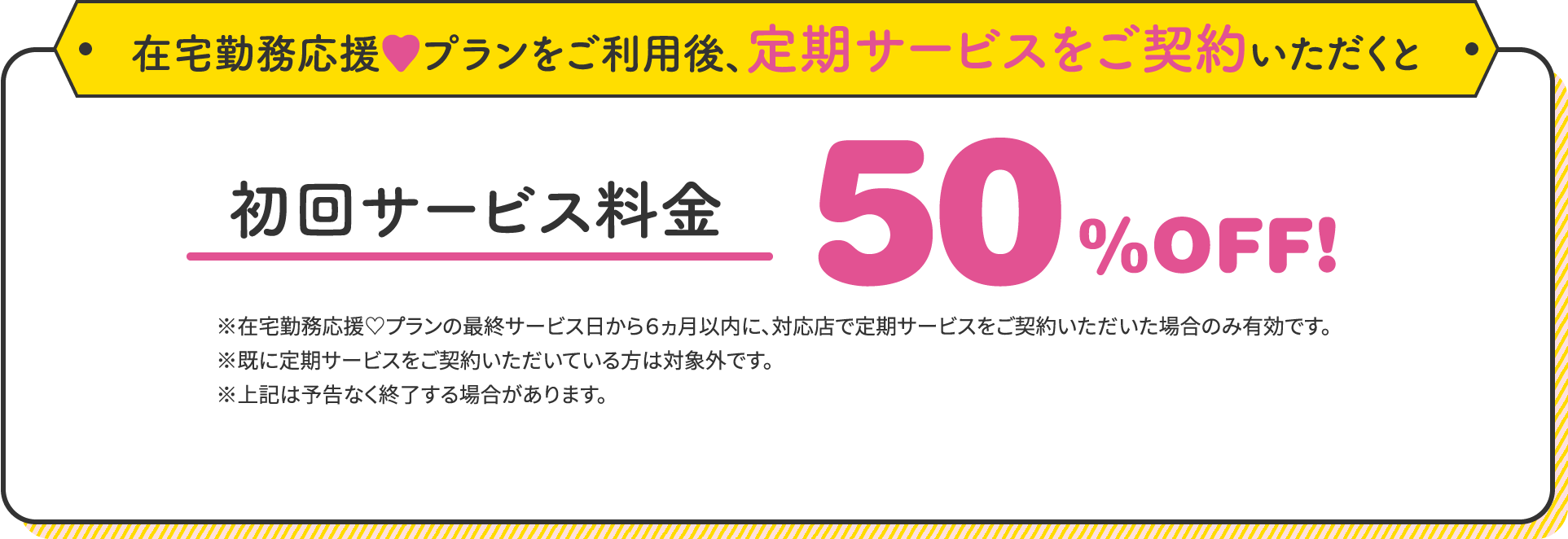 在宅勤務応援プランをご利用後、定期サービスをご契約いただくと、初回サービス料金50%OFF