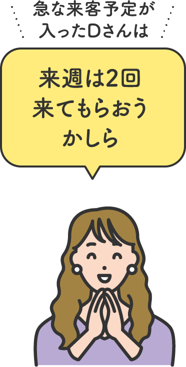 急な来客予定が入ったDさんは 来週は2回来てもらおうかしら