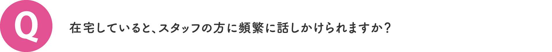 在宅していると、スタッフの方に頻繁に話しかけられますか？