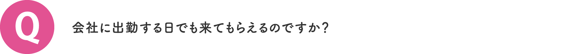 会社に出勤する日でも来てもらえるのですか？