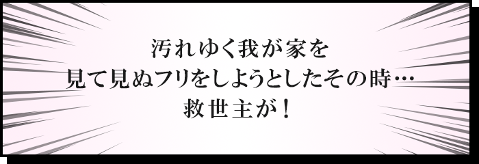 汚れゆく我が家を見て見ぬフリをしようとしたその時…救世主が！