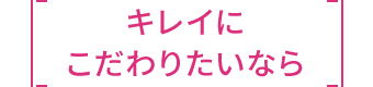 キレイにこだわりたいなら