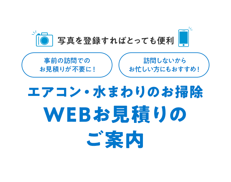 写真を登録すればとっても便利。事前の訪問でのお見積りが不要に！訪問しないからお忙しい方にもおすすめ！エアコン・水まわりのお掃除 WEBお見積り