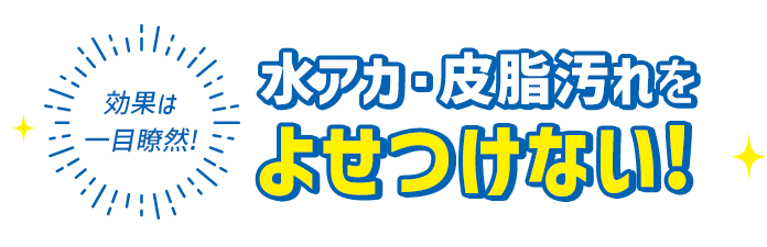 皮脂汚れ、水アカをよせつけない!