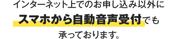 インターネット上でのお申し込み以外にスマホから自動音声受付でも承っております。