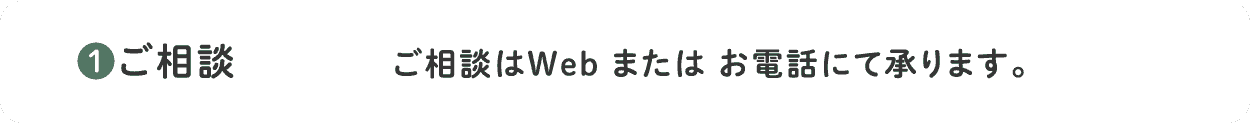 1.ご相談はWEB または お電話にて承ります。