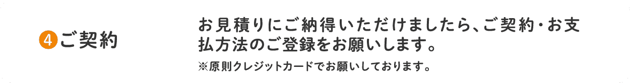 4.ご相談はWEB お見積りにご納得いただけましたら、ご契約・お支払方法のご登録をお願いします。※原則クレジットカードでお願いしております。