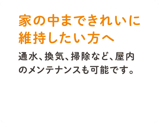 通水、換気、掃除など、屋内のメンテナンスも可能です。