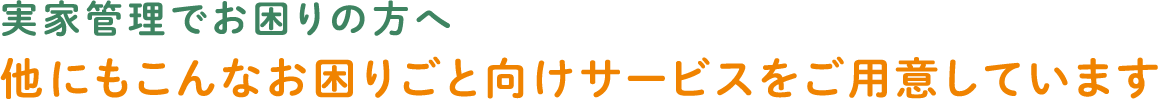 実家管理でお困りの方へ他にもこんなお困りごと向けサービスをご用意しています