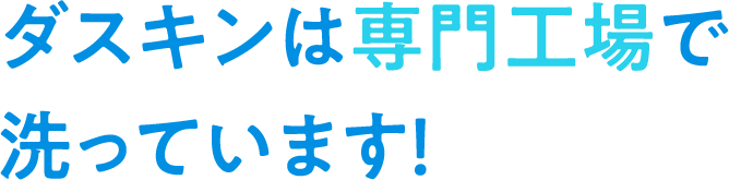 ダスキンは専門工場で洗っています！