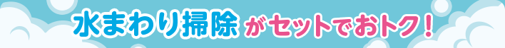 水まわり掃除がセットでおトク!