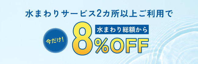 水まわりサービス2カ所以上ご利用で水まわり総額から今だけ！8%OFF