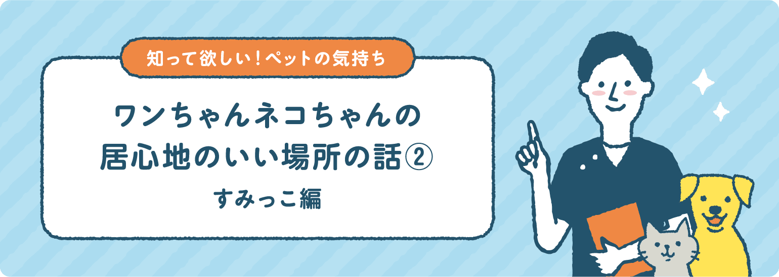 ワンちゃんネコちゃんの居心地のいい場所の話② すみっこ編