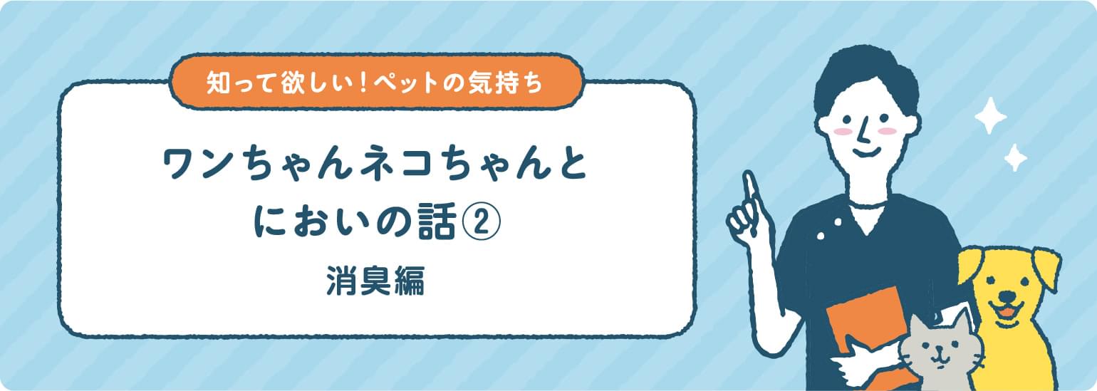 ワンちゃんネコちゃんとにおいの話② 消臭編