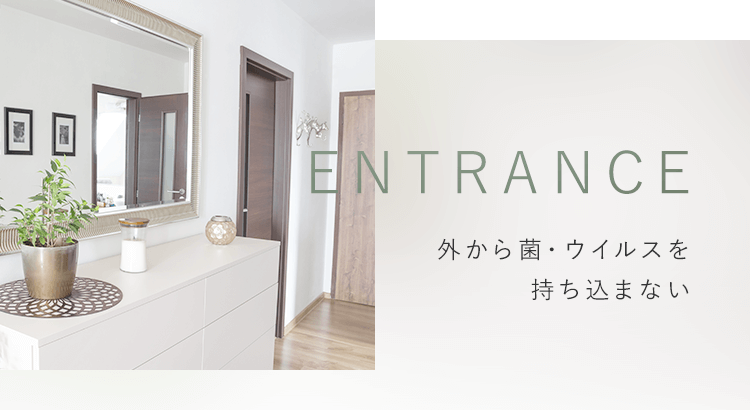 ENTRANCE 外から菌・ウイルスを持ち込まない