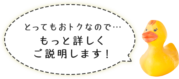 とってもおトクなので… もっと詳しくご説明します!