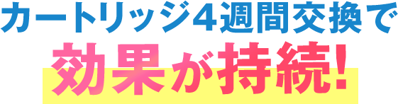 カートリッジ4週間交換で効果が持続!