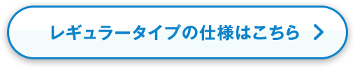 レギュラータイプの仕様はこちら