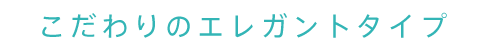 こだわりのエレガントタイプ