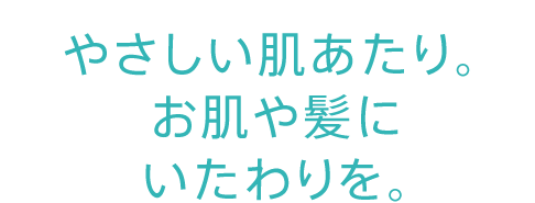 やさしい肌あたり。さらにお肌や髪にいたわりを。